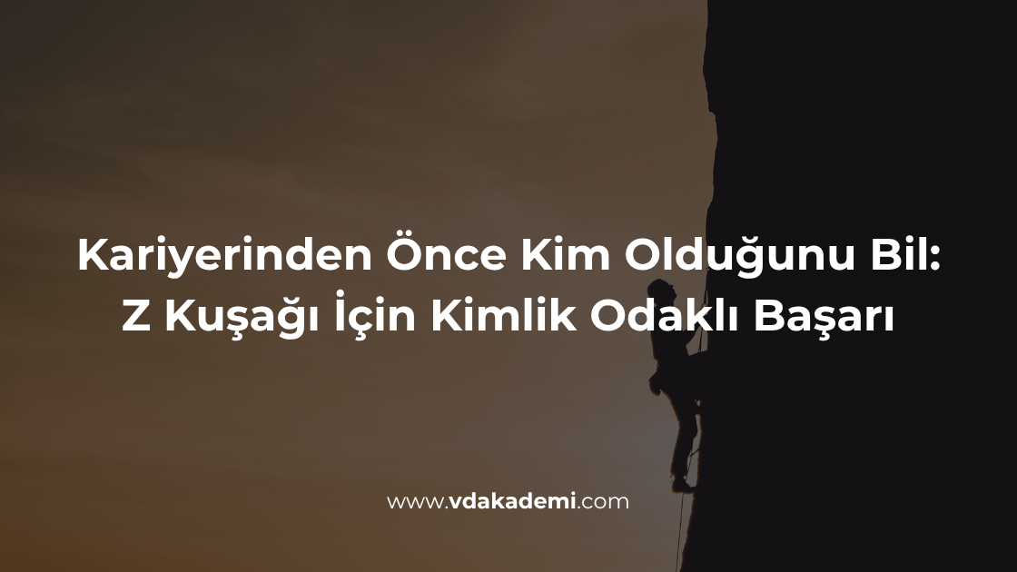 Kariyerinden Önce Kim Olduğunu Bil: Z Kuşağı İçin Kimlik Odaklı Başarı